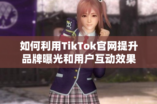 如何利用TikTok官网提升品牌曝光和用户互动效果