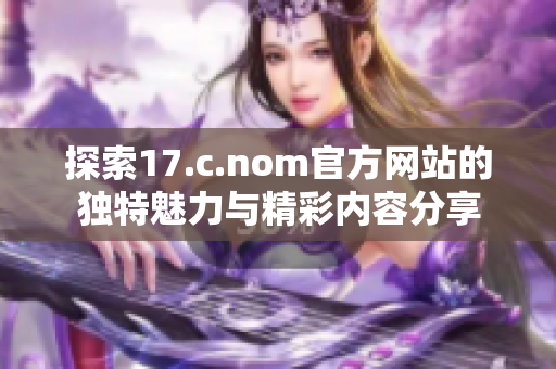 探索17.c.nom官方网站的独特魅力与精彩内容分享