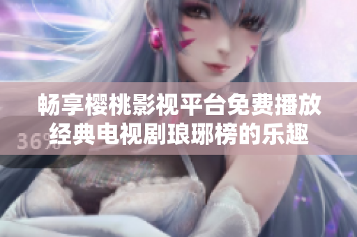 畅享樱桃影视平台免费播放经典电视剧琅琊榜的乐趣