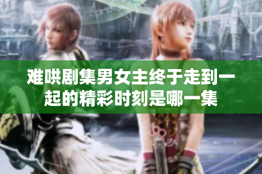 难哄剧集男女主终于走到一起的精彩时刻是哪一集