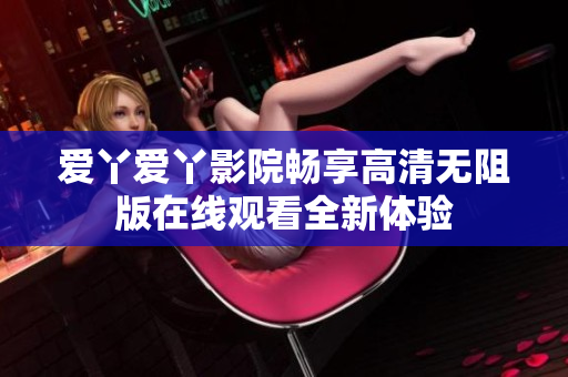 爱丫爱丫影院畅享高清无阻版在线观看全新体验