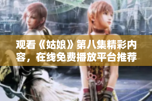 观看《姑娘》第八集精彩内容，在线免费播放平台推荐