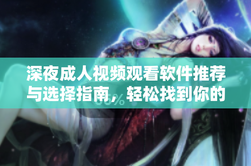 深夜成人视频观看软件推荐与选择指南，轻松找到你的最爱