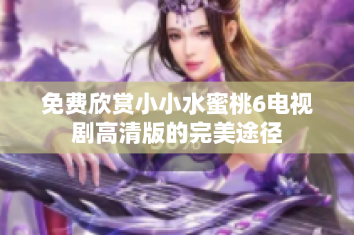 免费欣赏小小水蜜桃6电视剧高清版的完美途径