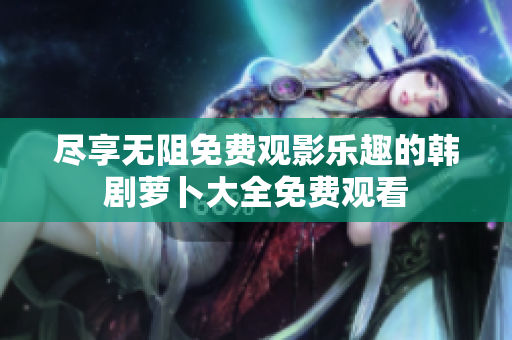 尽享无阻免费观影乐趣的韩剧萝卜大全免费观看