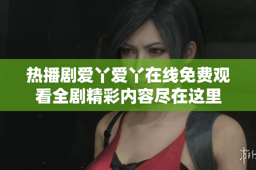 热播剧爱丫爱丫在线免费观看全剧精彩内容尽在这里