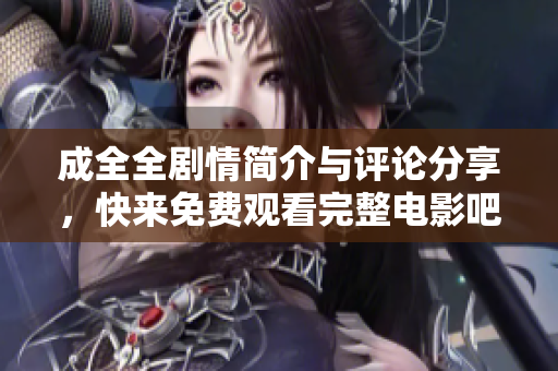 成全全剧情简介与评论分享，快来免费观看完整电影吧
