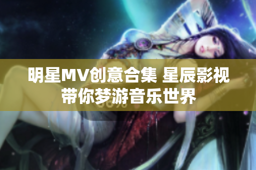 明星MV创意合集 星辰影视带你梦游音乐世界
