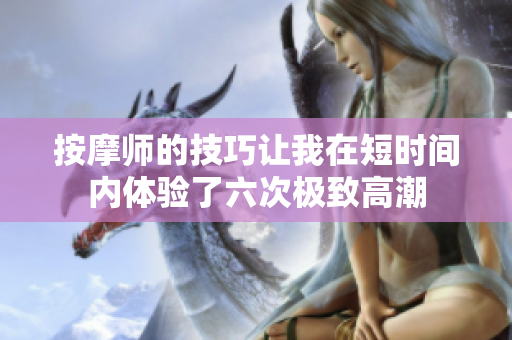 按摩师的技巧让我在短时间内体验了六次极致高潮