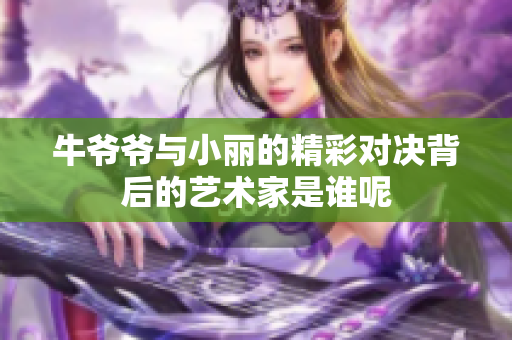 牛爷爷与小丽的精彩对决背后的艺术家是谁呢