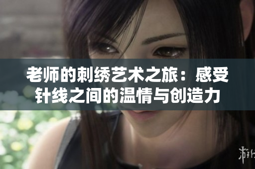 老师的刺绣艺术之旅：感受针线之间的温情与创造力