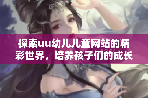 探索uu幼儿儿童网站的精彩世界，培养孩子们的成长与学习兴趣