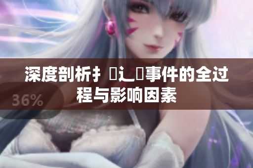 深度剖析扌喿辶畐事件的全过程与影响因素
