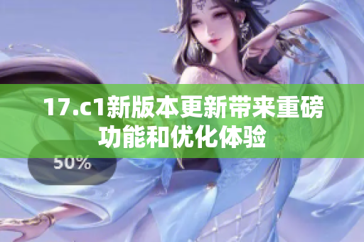 17.c1新版本更新带来重磅功能和优化体验