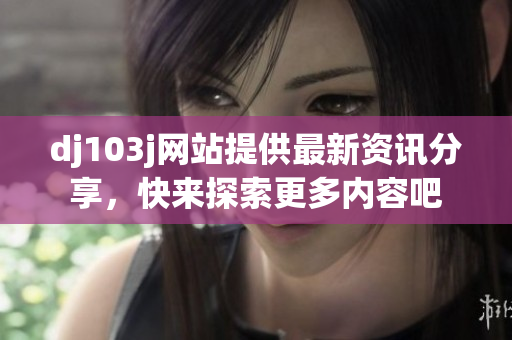 dj103j网站提供最新资讯分享，快来探索更多内容吧