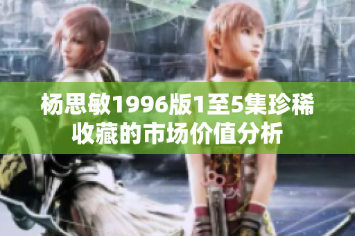 杨思敏1996版1至5集珍稀收藏的市场价值分析