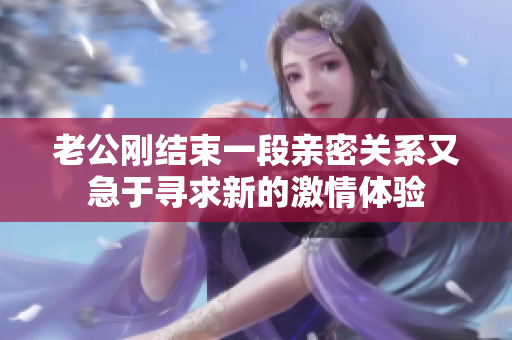 老公刚结束一段亲密关系又急于寻求新的激情体验