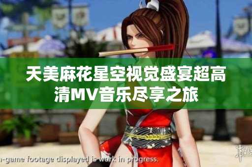 天美麻花星空视觉盛宴超高清MV音乐尽享之旅