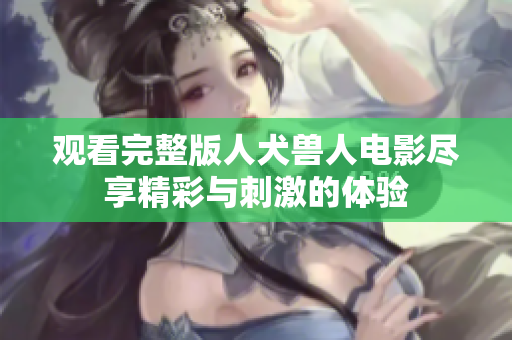 观看完整版人犬兽人电影尽享精彩与刺激的体验