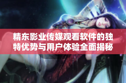 精东影业传媒观看软件的独特优势与用户体验全面揭秘