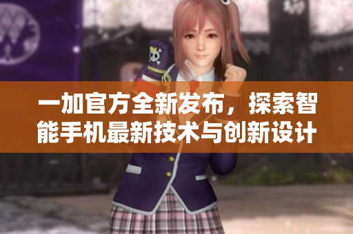 一加官方全新发布，探索智能手机最新技术与创新设计之美