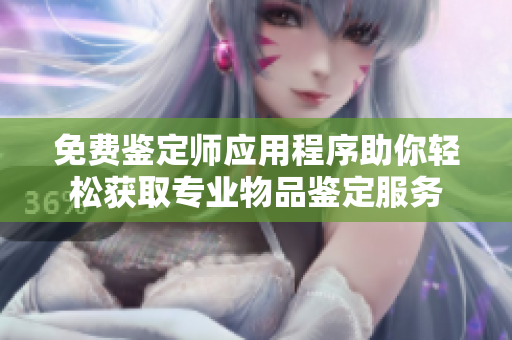 免费鉴定师应用程序助你轻松获取专业物品鉴定服务