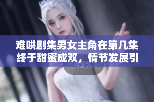 难哄剧集男女主角在第几集终于甜蜜成双，情节发展引人关注