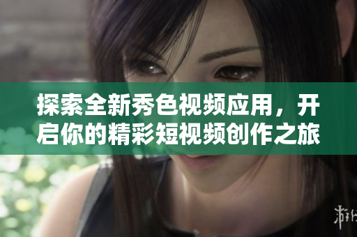 探索全新秀色视频应用，开启你的精彩短视频创作之旅
