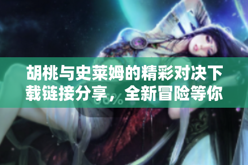 胡桃与史莱姆的精彩对决下载链接分享，全新冒险等你体验