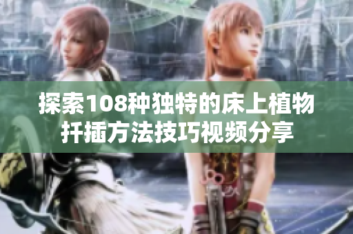 探索108种独特的床上植物扦插方法技巧视频分享