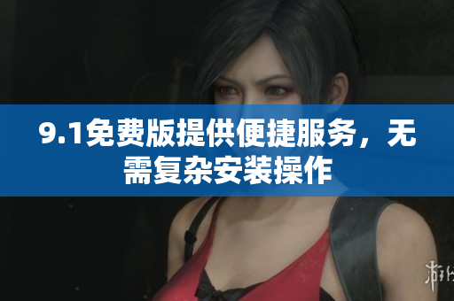 9.1免费版提供便捷服务，无需复杂安装操作