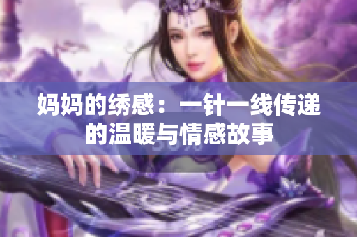 妈妈的绣感：一针一线传递的温暖与情感故事