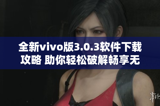 全新vivo版3.0.3软件下载攻略 助你轻松破解畅享无限内容