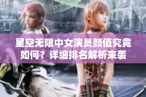 星空无限中女演员颜值究竟如何？详细排名解析来袭