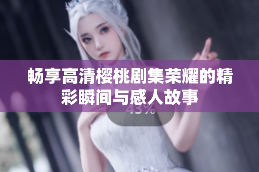 畅享高清樱桃剧集荣耀的精彩瞬间与感人故事