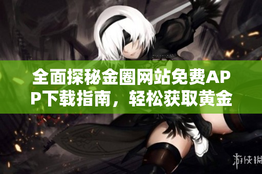 全面探秘金圈网站免费APP下载指南，轻松获取黄金资讯与服务