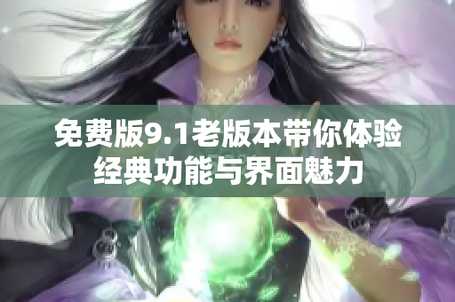 免费版9.1老版本带你体验经典功能与界面魅力