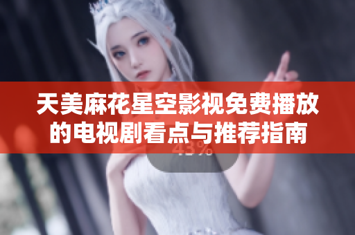 天美麻花星空影视免费播放的电视剧看点与推荐指南