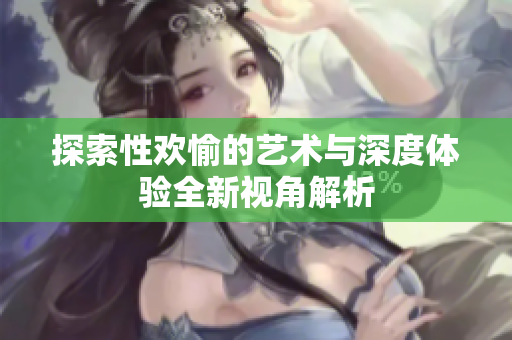 探索性欢愉的艺术与深度体验全新视角解析