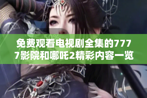 免费观看电视剧全集的7777影院和哪吒2精彩内容一览