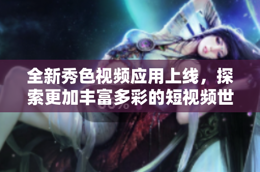 全新秀色视频应用上线，探索更加丰富多彩的短视频世界