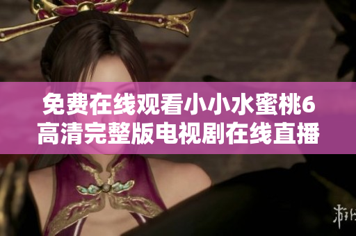 免费在线观看小小水蜜桃6高清完整版电视剧在线直播