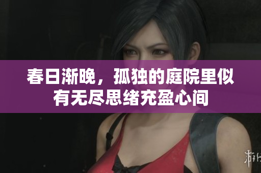 春日渐晚，孤独的庭院里似有无尽思绪充盈心间