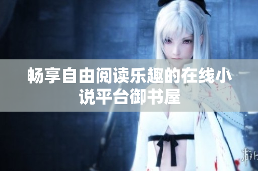 畅享自由阅读乐趣的在线小说平台御书屋