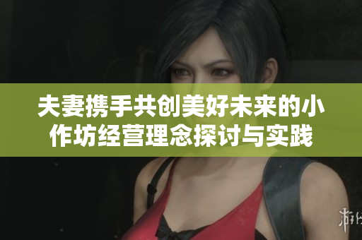 夫妻携手共创美好未来的小作坊经营理念探讨与实践