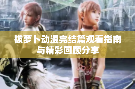 拔萝卜动漫完结篇观看指南与精彩回顾分享