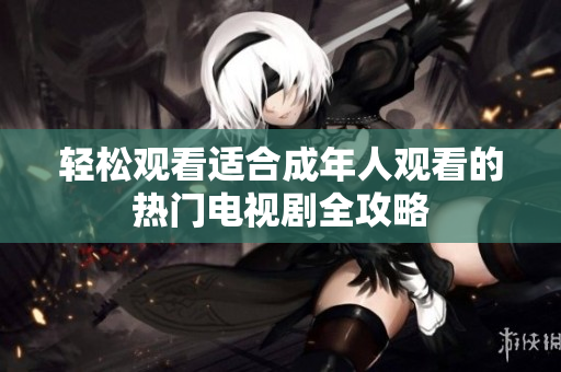 轻松观看适合成年人观看的热门电视剧全攻略