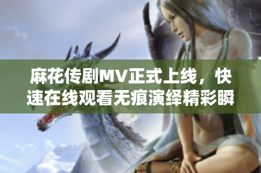 麻花传剧MV正式上线，快速在线观看无痕演绎精彩瞬间
