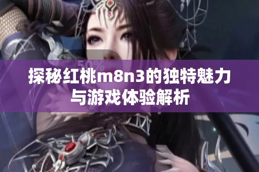 探秘红桃m8n3的独特魅力与游戏体验解析