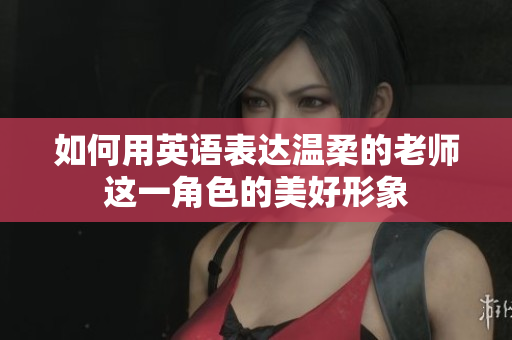 如何用英语表达温柔的老师这一角色的美好形象
